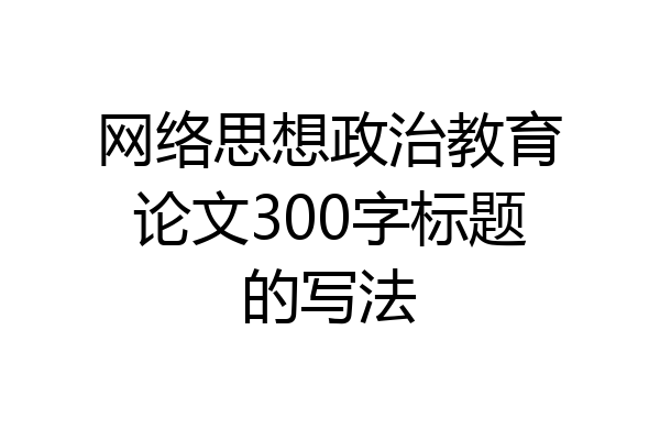 网络思想政治教育论文300字标题的写法