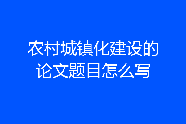 农村城镇化建设的论文题目怎么写