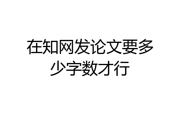 在知网发论文要多少字数才行
