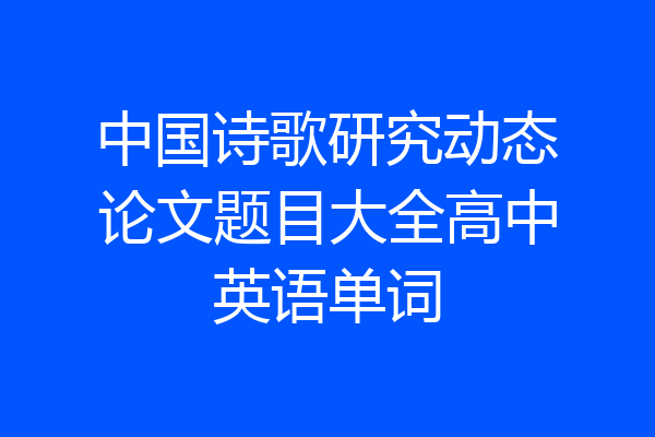 中国诗歌研究动态论文题目大全高中英语单词