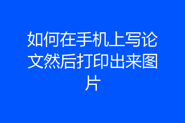如何在手机上写论文然后打印出来图片
