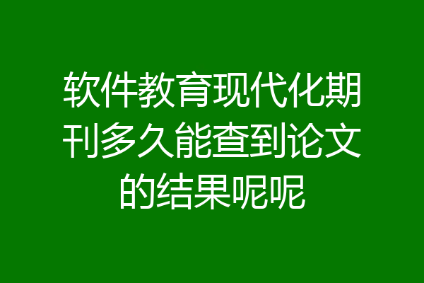 软件教育现代化期刊多久能查到论文的结果呢呢