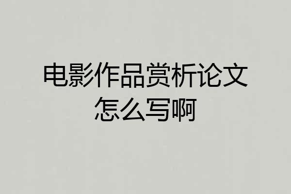 电影作品赏析论文怎么写啊