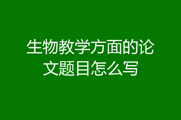 生物教学方面的论文题目怎么写