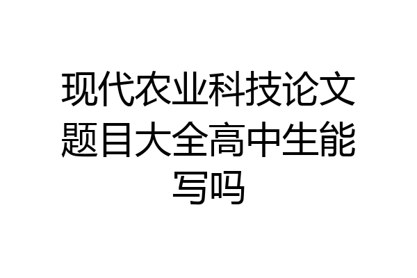 现代农业科技论文题目大全高中生能写吗