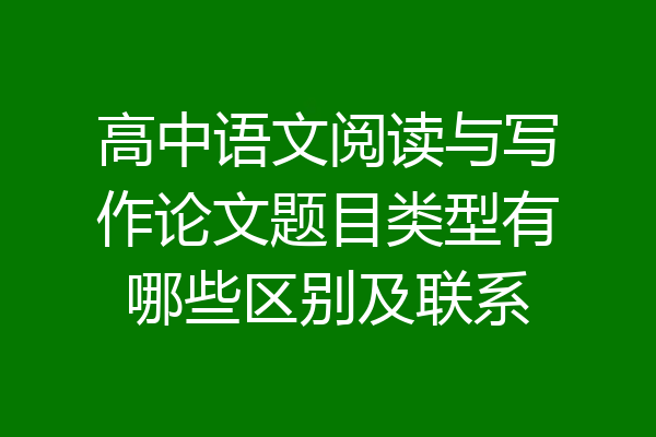 高中语文阅读与写作论文题目类型有哪些区别及联系