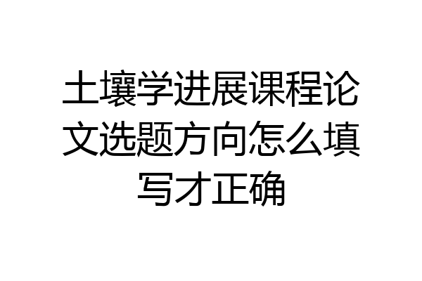 土壤学进展课程论文选题方向怎么填写才正确