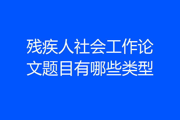 残疾人社会工作论文题目有哪些类型