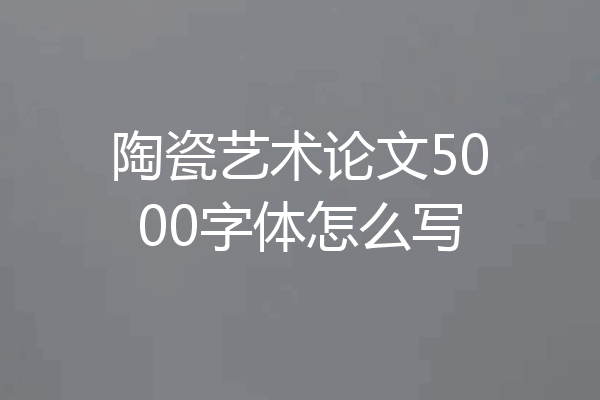 陶瓷艺术论文5000字体怎么写