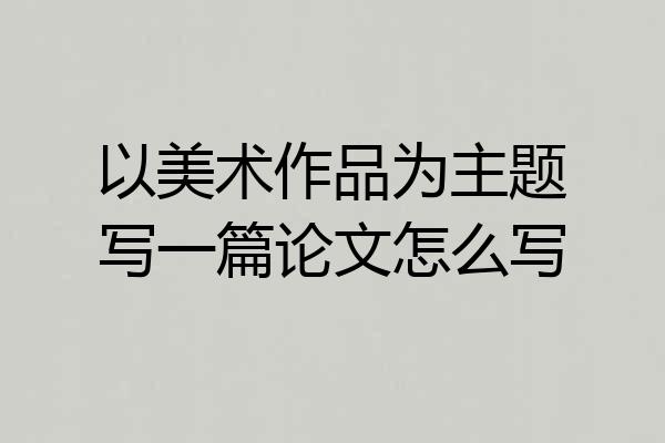以美术作品为主题写一篇论文怎么写