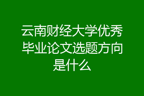 云南财经大学优秀毕业论文选题方向是什么