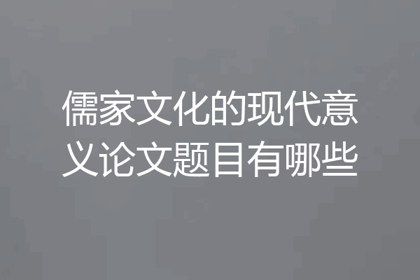 儒家文化的现代意义论文题目有哪些