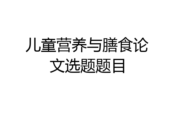 儿童营养与膳食论文选题题目