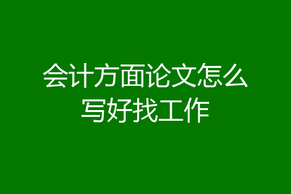 会计方面论文怎么写好找工作