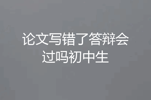论文写错了答辩会过吗初中生