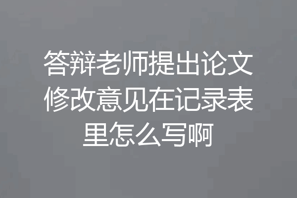 答辩老师提出论文修改意见在记录表里怎么写啊