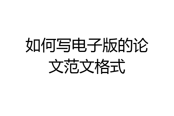 如何写电子版的论文范文格式