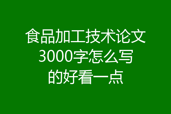 食品加工技术论文3000字怎么写的好看一点