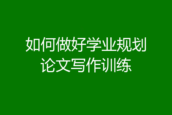 如何做好学业规划论文写作训练