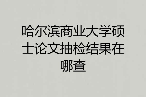 哈尔滨商业大学硕士论文抽检结果在哪查