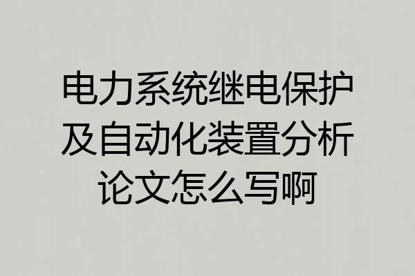 电力系统继电保护及自动化装置分析论文怎么写啊