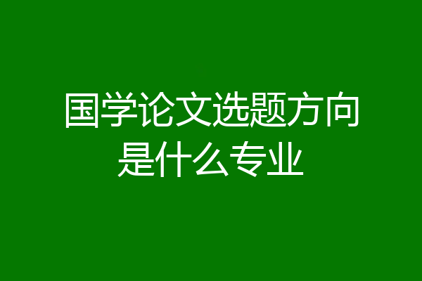 国学论文选题方向是什么专业