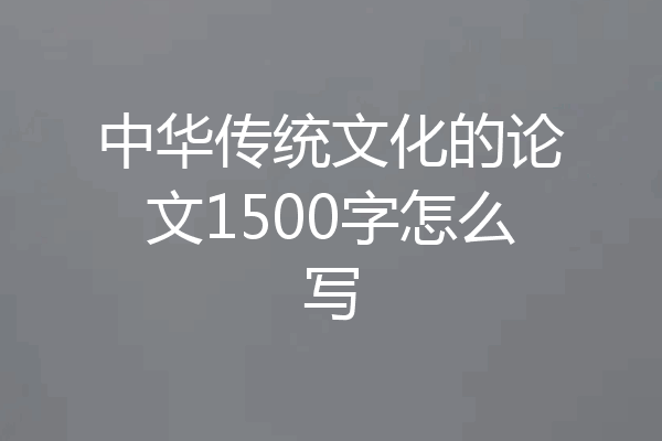 中华传统文化的论文1500字怎么写