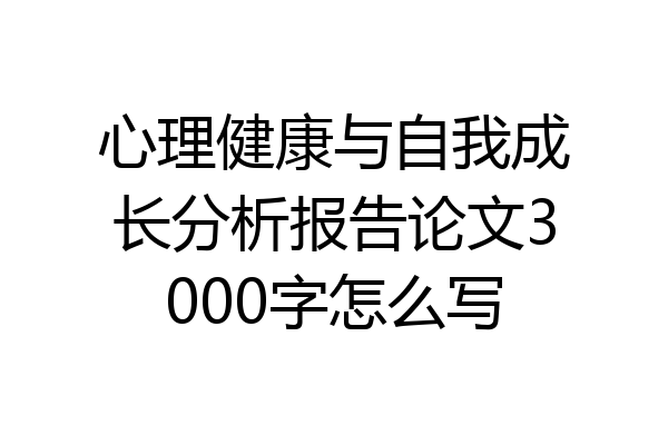 心理健康与自我成长分析报告论文3000字怎么写