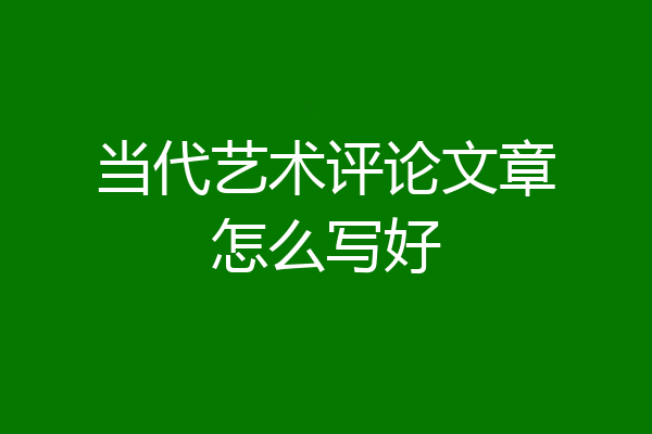 当代艺术评论文章怎么写好