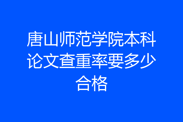唐山师范学院本科论文查重率要多少合格