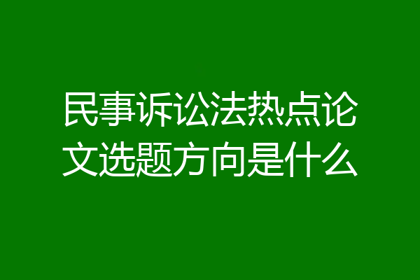 民事诉讼法热点论文选题方向是什么