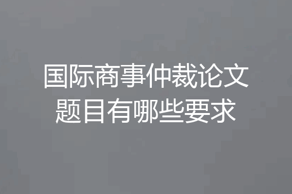 国际商事仲裁论文题目有哪些要求