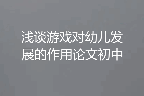 浅谈游戏对幼儿发展的作用论文初中
