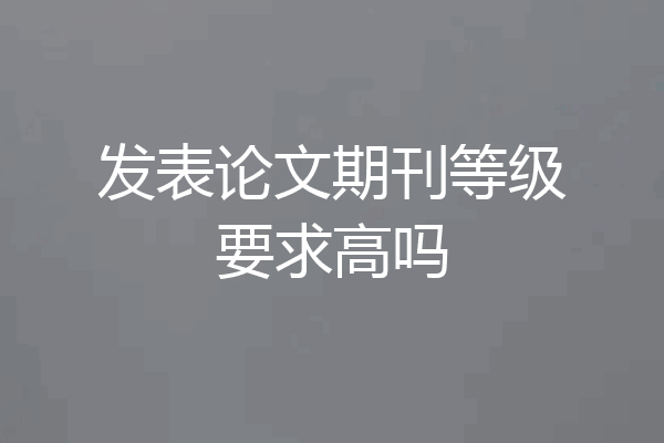 发表论文期刊等级要求高吗