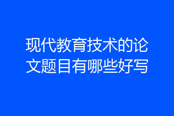 现代教育技术的论文题目有哪些好写