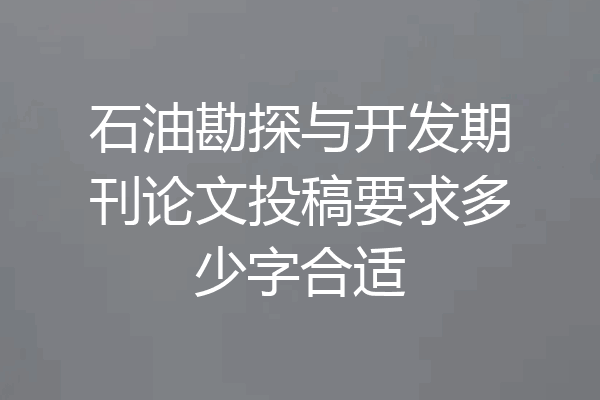 石油勘探与开发期刊论文投稿要求多少字合适