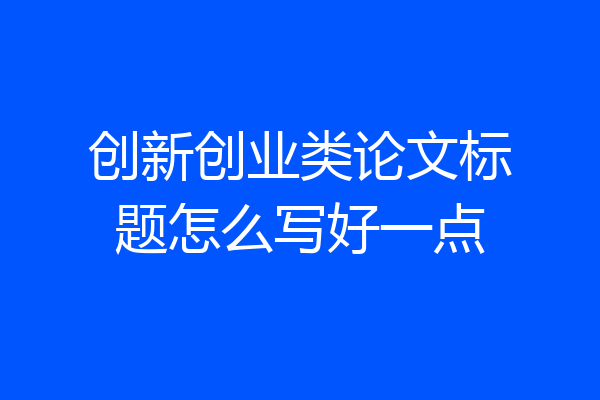 创新创业类论文标题怎么写好一点