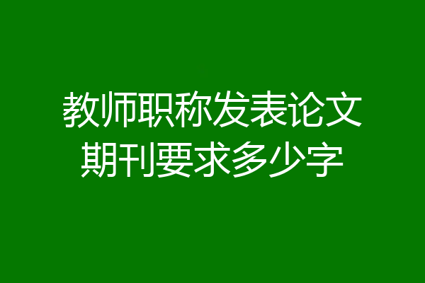 教师职称发表论文期刊要求多少字