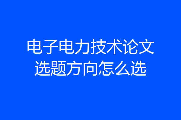 电子电力技术论文选题方向怎么选