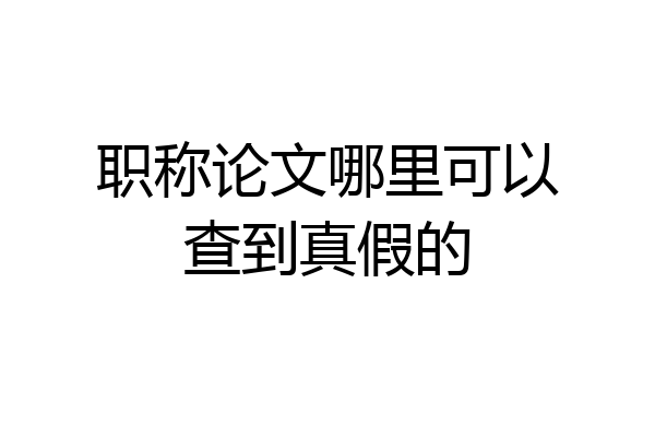 职称论文哪里可以查到真假的