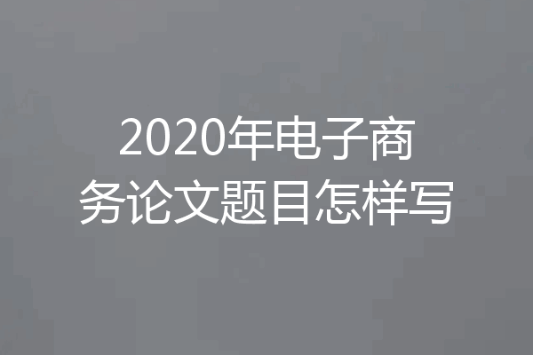 2020年电子商务论文题目怎样写