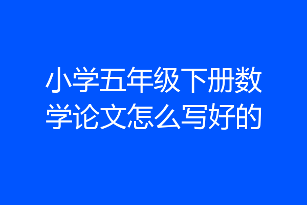 小学五年级下册数学论文怎么写好的
