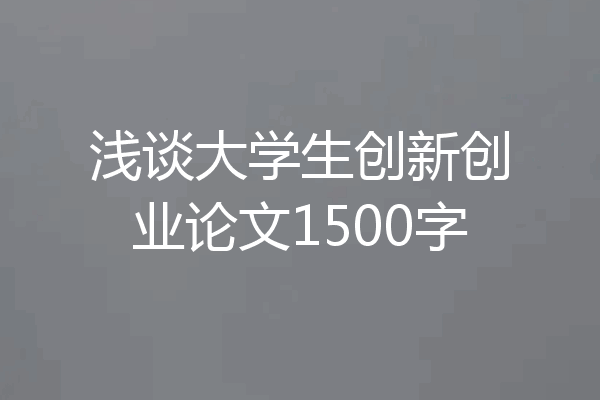 浅谈大学生创新创业论文1500字