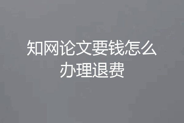 知网论文要钱怎么办理退费