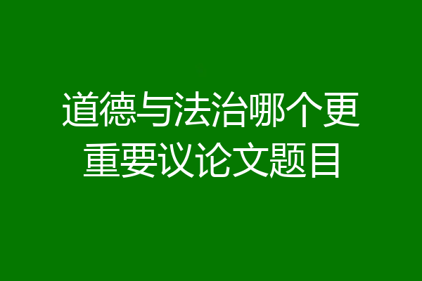 道德与法治哪个更重要议论文题目