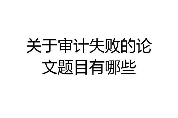关于审计失败的论文题目有哪些