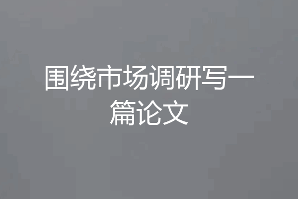 围绕市场调研写一篇论文