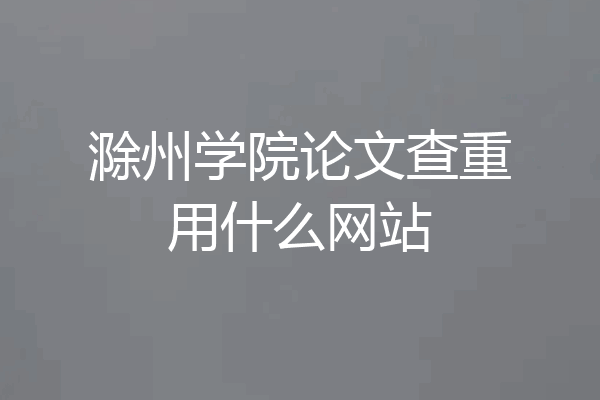 滁州学院论文查重用什么网站