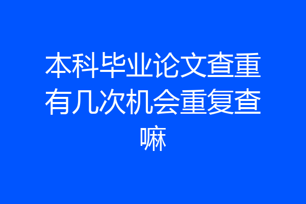 本科毕业论文查重有几次机会重复查嘛