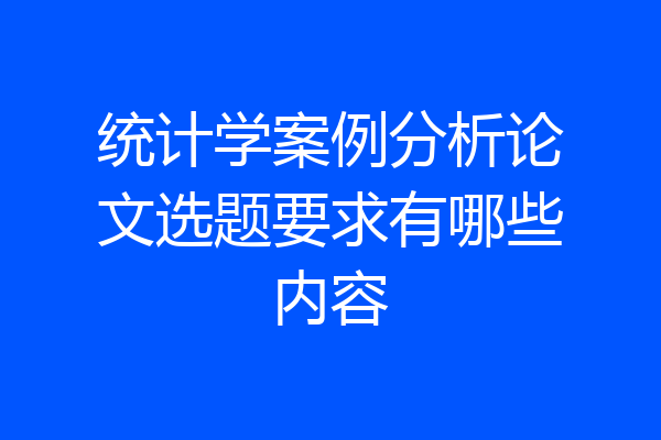 统计学案例分析论文选题要求有哪些内容